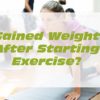 Gained weight after starting exercise?